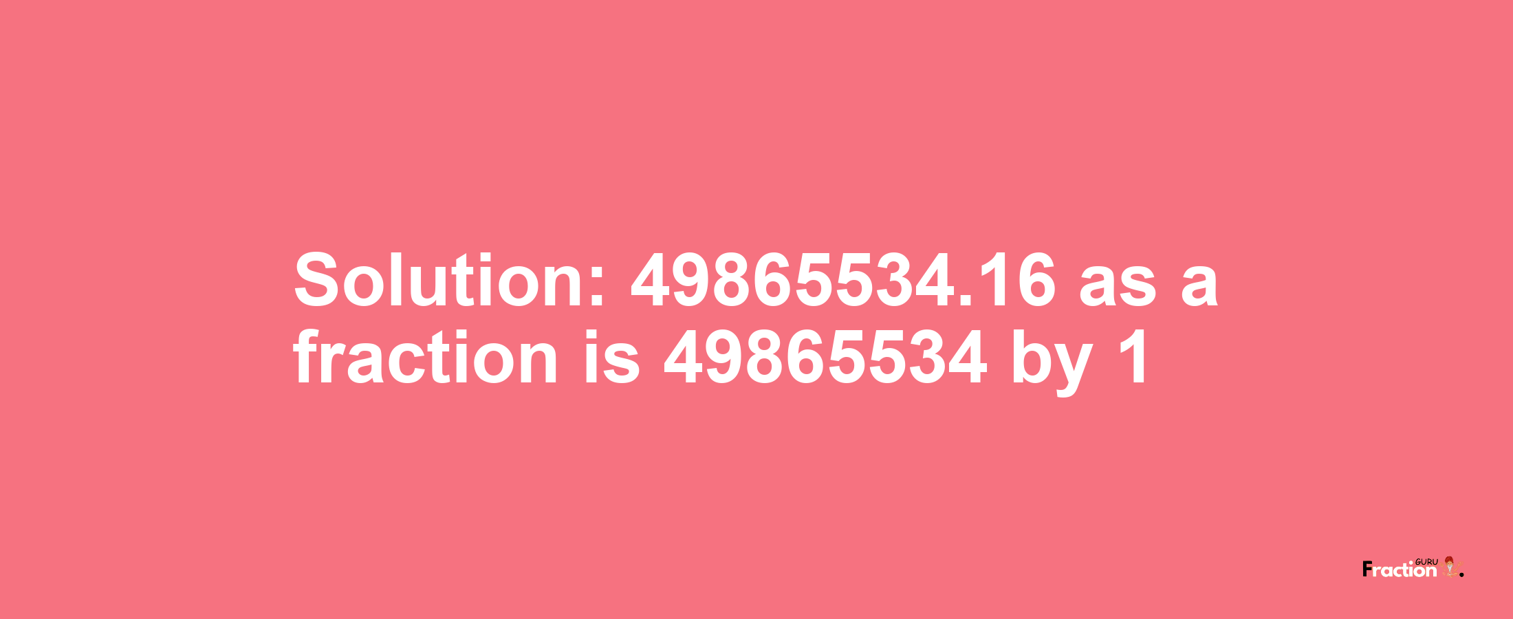 Solution:49865534.16 as a fraction is 49865534/1
